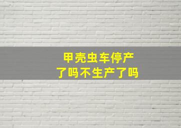 甲壳虫车停产了吗不生产了吗