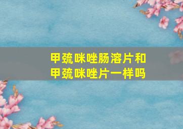 甲巯咪唑肠溶片和甲巯咪唑片一样吗