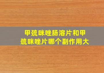 甲巯咪唑肠溶片和甲巯咪唑片哪个副作用大