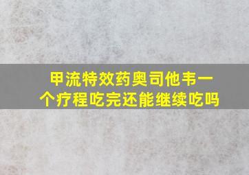 甲流特效药奥司他韦一个疗程吃完还能继续吃吗