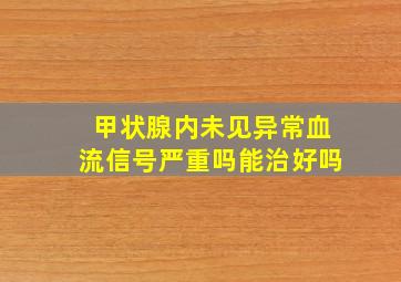 甲状腺内未见异常血流信号严重吗能治好吗