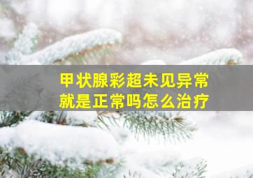 甲状腺彩超未见异常就是正常吗怎么治疗