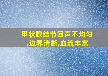 甲状腺结节回声不均匀,边界清晰,血流丰富