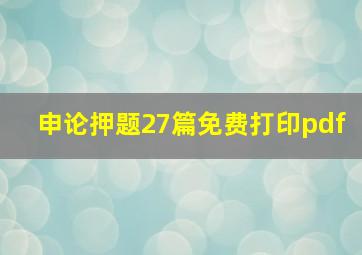 申论押题27篇免费打印pdf