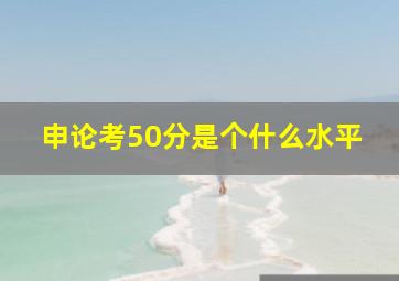 申论考50分是个什么水平