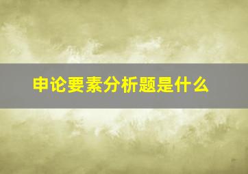 申论要素分析题是什么