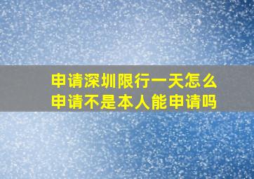 申请深圳限行一天怎么申请不是本人能申请吗