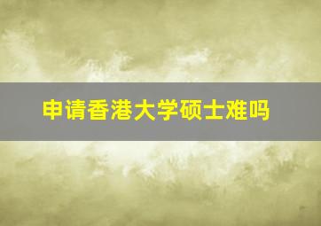 申请香港大学硕士难吗