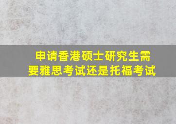 申请香港硕士研究生需要雅思考试还是托福考试