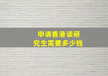 申请香港读研究生需要多少钱