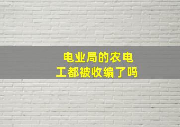 电业局的农电工都被收编了吗