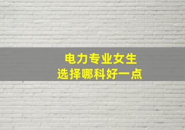 电力专业女生选择哪科好一点