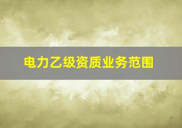 电力乙级资质业务范围