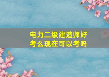 电力二级建造师好考么现在可以考吗