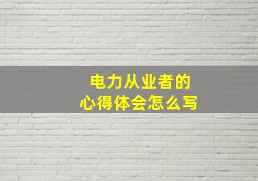 电力从业者的心得体会怎么写