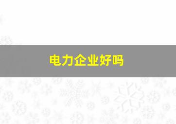 电力企业好吗