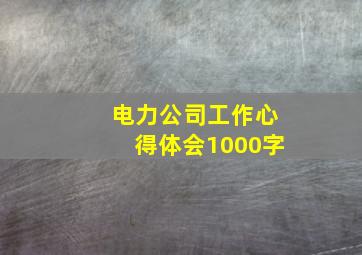 电力公司工作心得体会1000字