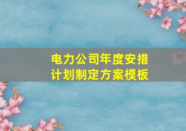 电力公司年度安措计划制定方案模板