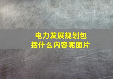 电力发展规划包括什么内容呢图片