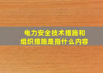 电力安全技术措施和组织措施是指什么内容