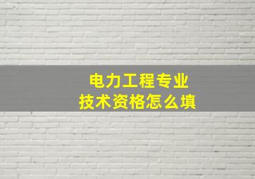 电力工程专业技术资格怎么填