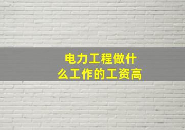 电力工程做什么工作的工资高