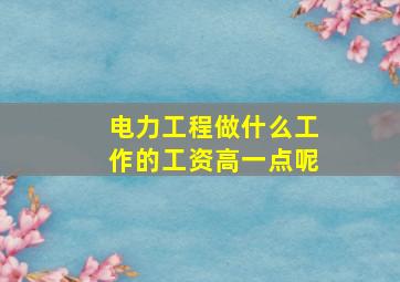 电力工程做什么工作的工资高一点呢