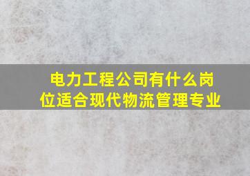 电力工程公司有什么岗位适合现代物流管理专业