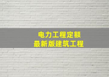 电力工程定额最新版建筑工程