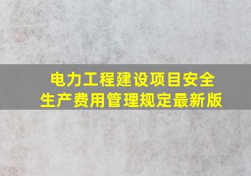 电力工程建设项目安全生产费用管理规定最新版