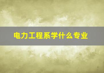 电力工程系学什么专业