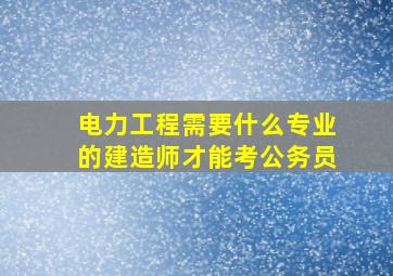 电力工程需要什么专业的建造师才能考公务员