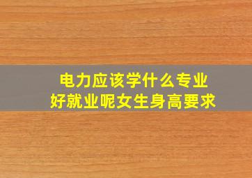 电力应该学什么专业好就业呢女生身高要求