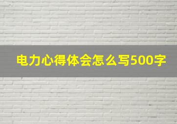 电力心得体会怎么写500字