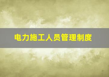 电力施工人员管理制度