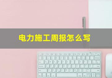 电力施工周报怎么写