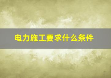 电力施工要求什么条件