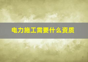 电力施工需要什么资质