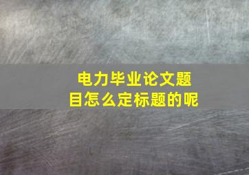 电力毕业论文题目怎么定标题的呢