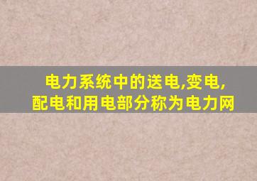 电力系统中的送电,变电,配电和用电部分称为电力网