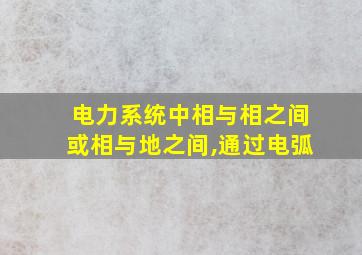 电力系统中相与相之间或相与地之间,通过电弧