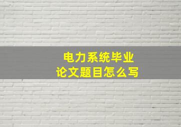 电力系统毕业论文题目怎么写