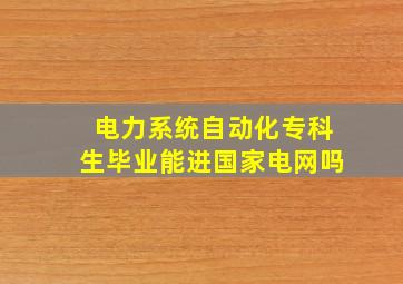 电力系统自动化专科生毕业能进国家电网吗