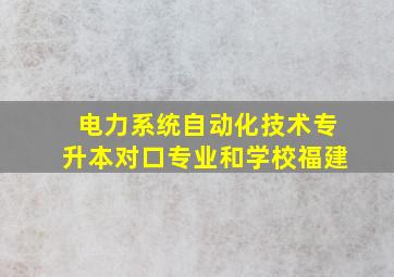 电力系统自动化技术专升本对口专业和学校福建