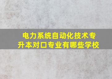 电力系统自动化技术专升本对口专业有哪些学校