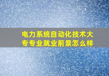 电力系统自动化技术大专专业就业前景怎么样