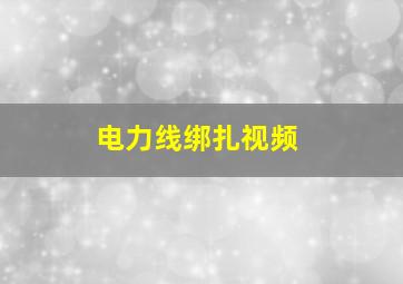 电力线绑扎视频