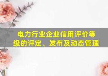 电力行业企业信用评价等级的评定、发布及动态管理