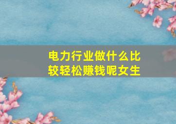 电力行业做什么比较轻松赚钱呢女生