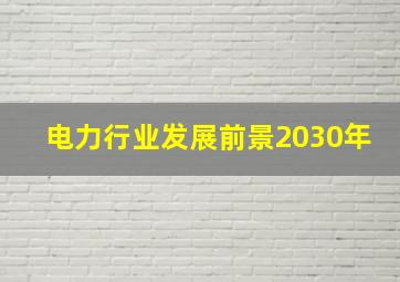 电力行业发展前景2030年